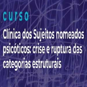 Curso Clínica dos Sujeitos nomeados Psicóticos: crise e ruptura das categorias estruturais - Mensalidade (Outubro/21)